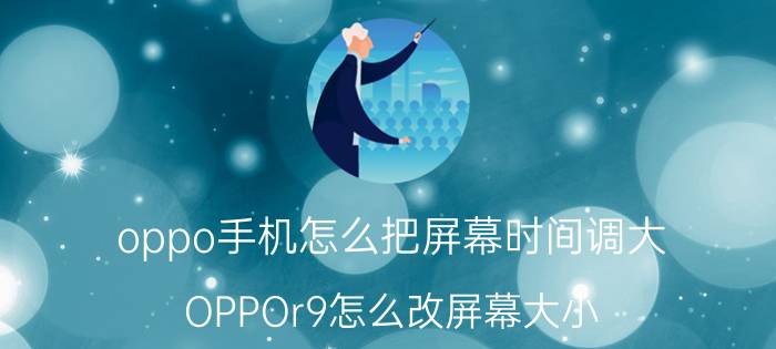 oppo手机怎么把屏幕时间调大 OPPOr9怎么改屏幕大小？